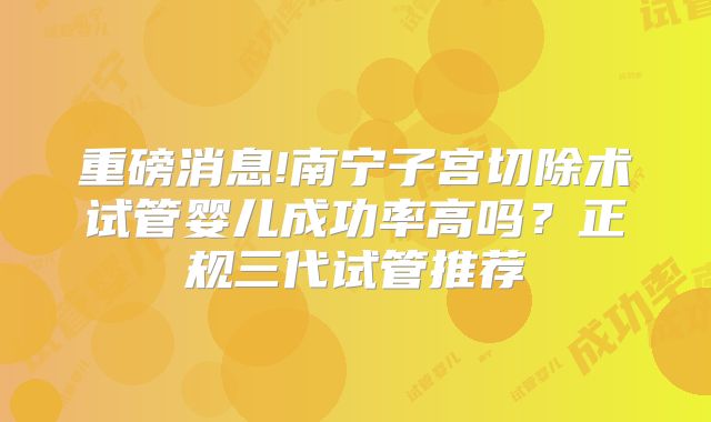 重磅消息!南宁子宫切除术试管婴儿成功率高吗？正规三代试管推荐