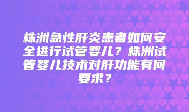 株洲急性肝炎患者如何安全进行试管婴儿？株洲试管婴儿技术对肝功能有何要求？