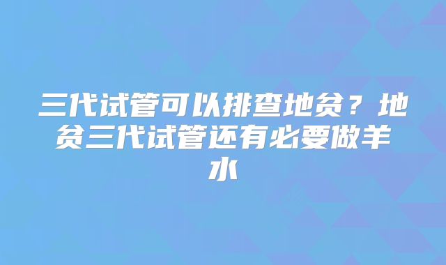 三代试管可以排查地贫？地贫三代试管还有必要做羊水