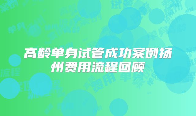 高龄单身试管成功案例扬州费用流程回顾