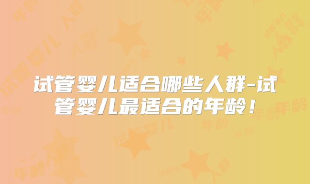 试管婴儿适合哪些人群-试管婴儿最适合的年龄！