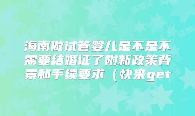 海南做试管婴儿是不是不需要结婚证了附新政策背景和手续要求(快来get