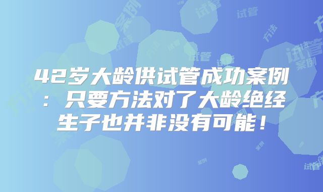 42岁大龄供试管成功案例:只要方法对了大龄绝经生子也并非没有可能!