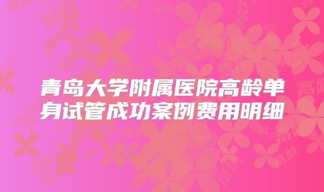 青岛大学附属医院高龄单身试管成功案例费用明细