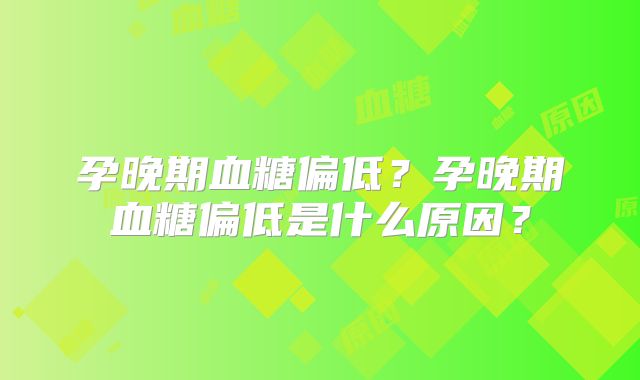 孕晚期血糖偏低？孕晚期血糖偏低是什么原因？