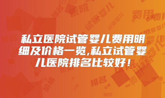 私立医院试管婴儿费用明细及价格一览,私立试管婴儿医院排名比较好！