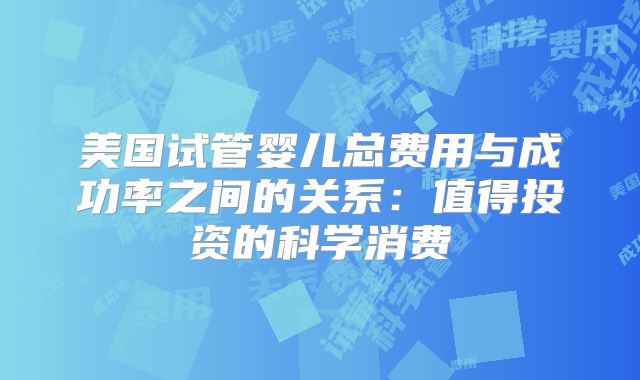 美国试管婴儿总费用与成功率之间的关系：值得投资的科学消费