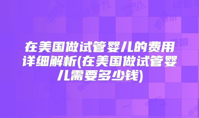 在美国做试管婴儿的费用详细解析(在美国做试管婴儿需要多少钱)