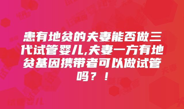 患有地贫的夫妻能否做三代试管婴儿,夫妻一方有地贫基因携带者可以做试管吗？！