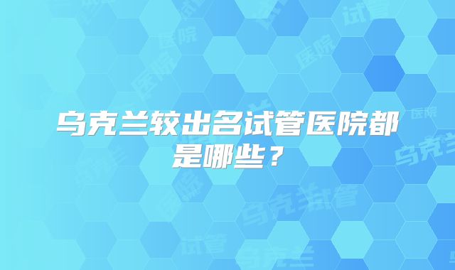 乌克兰较出名试管医院都是哪些？