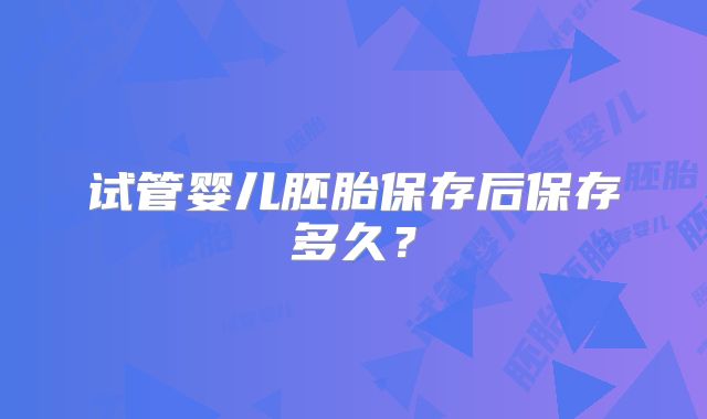 试管婴儿胚胎保存后保存多久？