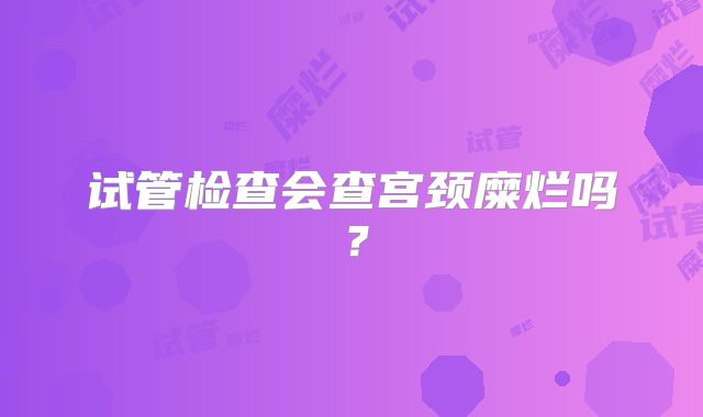 试管检查会查宫颈糜烂吗?
