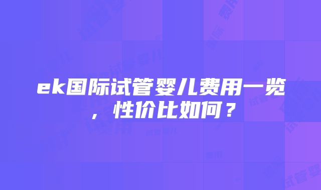 ek国际试管婴儿费用一览，性价比如何？