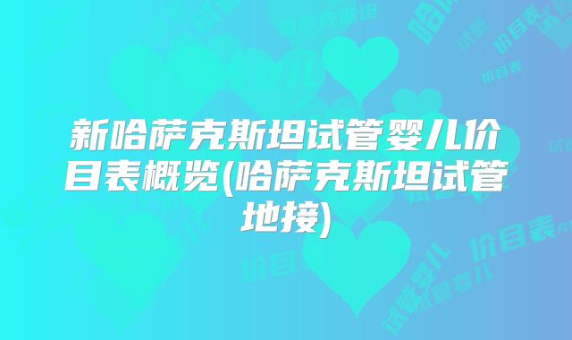 新哈萨克斯坦试管婴儿价目表概览(哈萨克斯坦试管地接)