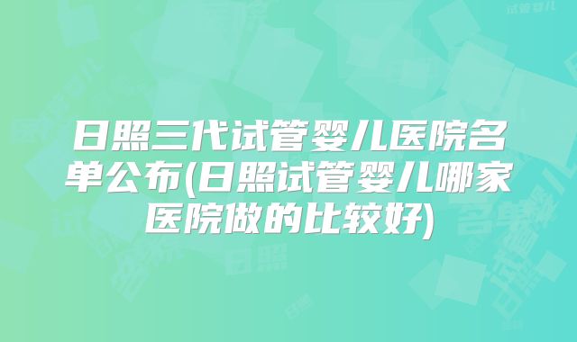日照三代试管婴儿医院名单公布(日照试管婴儿哪家医院做的比较好)