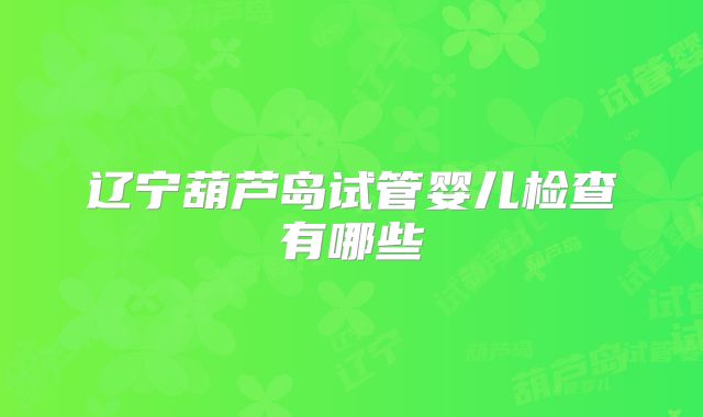辽宁葫芦岛试管婴儿检查有哪些