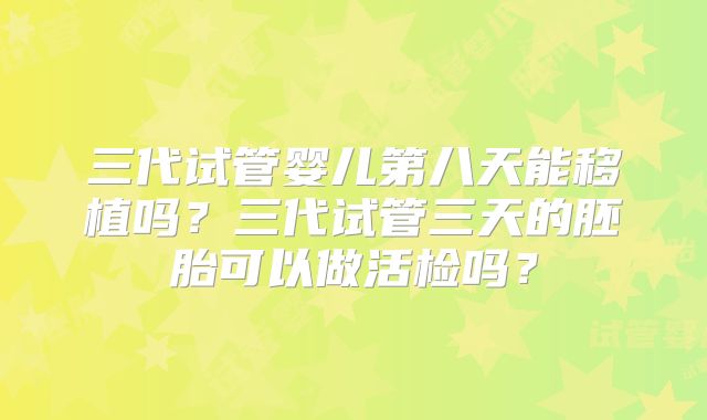 三代试管婴儿第八天能移植吗？三代试管三天的胚胎可以做活检吗？