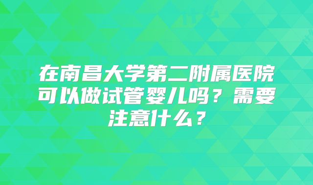 在南昌大学第二附属医院可以做试管婴儿吗？需要注意什么？