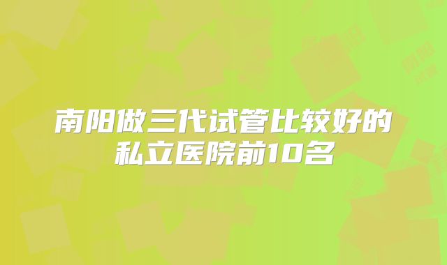 南阳做三代试管比较好的私立医院前10名