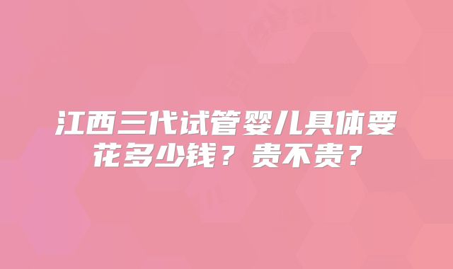 江西三代试管婴儿具体要花多少钱？贵不贵？
