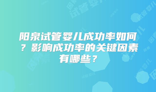 阳泉试管婴儿成功率如何？影响成功率的关键因素有哪些？