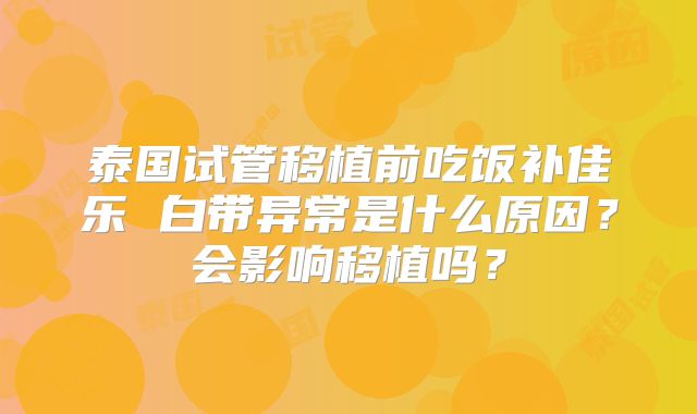 泰国试管移植前吃饭补佳乐 白带异常是什么原因？会影响移植吗？