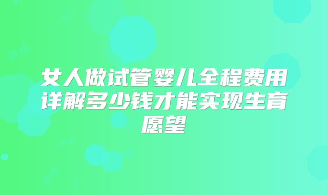 女人做试管婴儿全程费用详解多少钱才能实现生育愿望
