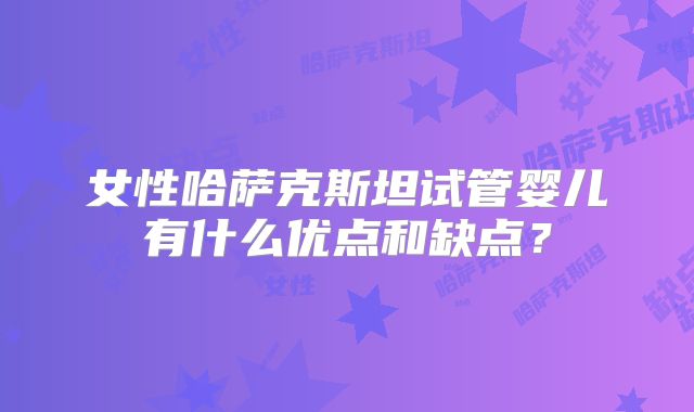女性哈萨克斯坦试管婴儿有什么优点和缺点？