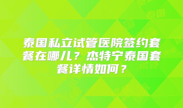 泰国私立试管医院签约套餐在哪儿？杰特宁泰国套餐详情如何？