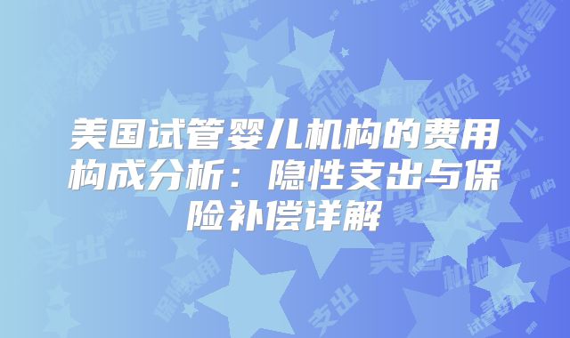 美国试管婴儿机构的费用构成分析:隐性支出与保险补偿详解