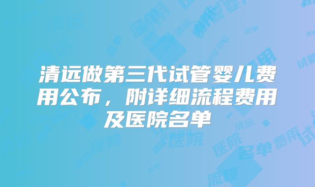 清远做第三代试管婴儿费用公布，附详细流程费用及医院名单