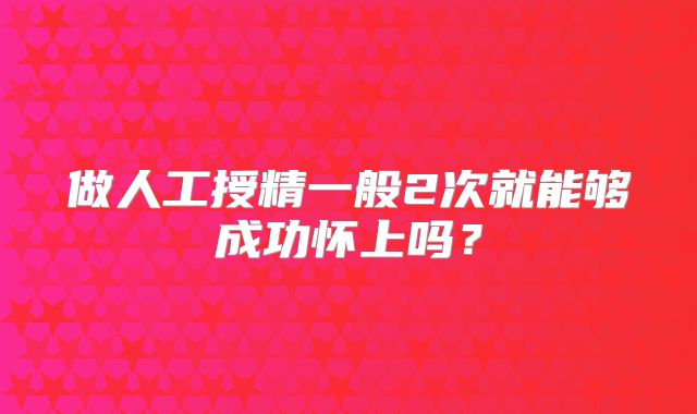 做人工授精一般2次就能够成功怀上吗？