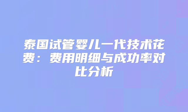 泰国试管婴儿一代技术花费:费用明细与成功率对比分析