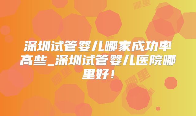 深圳试管婴儿哪家成功率高些_深圳试管婴儿医院哪里好！