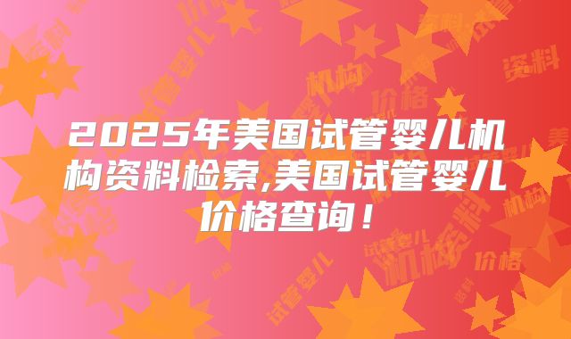 2025年美国试管婴儿机构资料检索,美国试管婴儿价格查询！