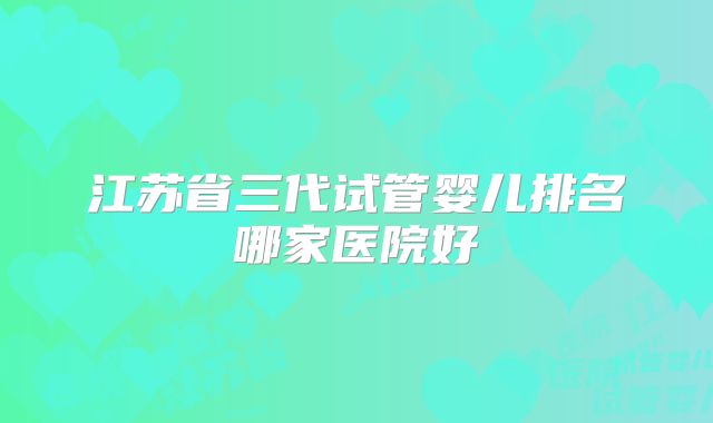 江苏省三代试管婴儿排名哪家医院好