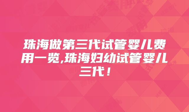 珠海做第三代试管婴儿费用一览,珠海妇幼试管婴儿三代！