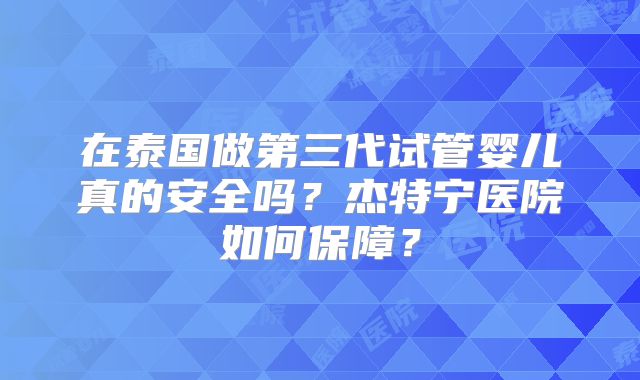 在泰国做第三代试管婴儿真的安全吗？杰特宁医院如何保障？