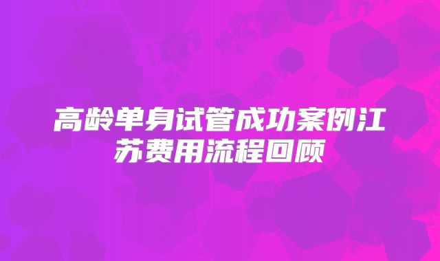 高龄单身试管成功案例江苏费用流程回顾