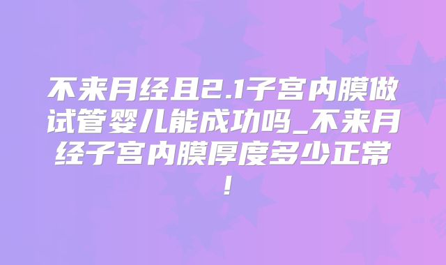 不来月经且2.1子宫内膜做试管婴儿能成功吗_不来月经子宫内膜厚度多少正常！