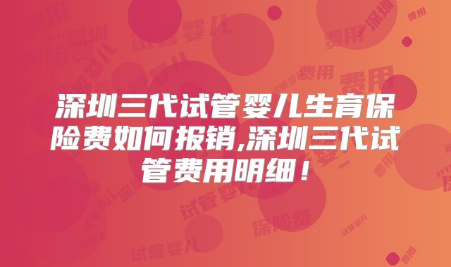 深圳三代试管婴儿生育保险费如何报销,深圳三代试管费用明细！
