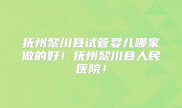 抚州黎川县试管婴儿哪家做的好！抚州黎川县人民医院！