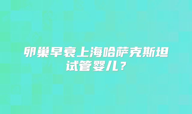 卵巢早衰上海哈萨克斯坦试管婴儿？