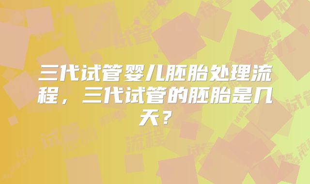 三代试管婴儿胚胎处理流程，三代试管的胚胎是几天？