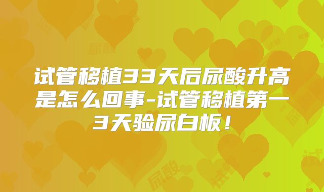 试管移植33天后尿酸升高是怎么回事-试管移植第一3天验尿白板！