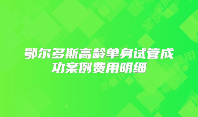 鄂尔多斯高龄单身试管成功案例费用明细