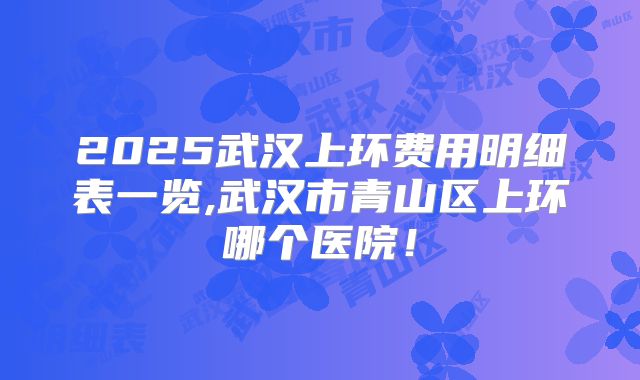 2025武汉上环费用明细表一览,武汉市青山区上环哪个医院！
