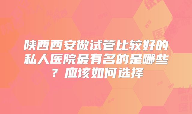 陕西西安做试管比较好的私人医院最有名的是哪些？应该如何选择
