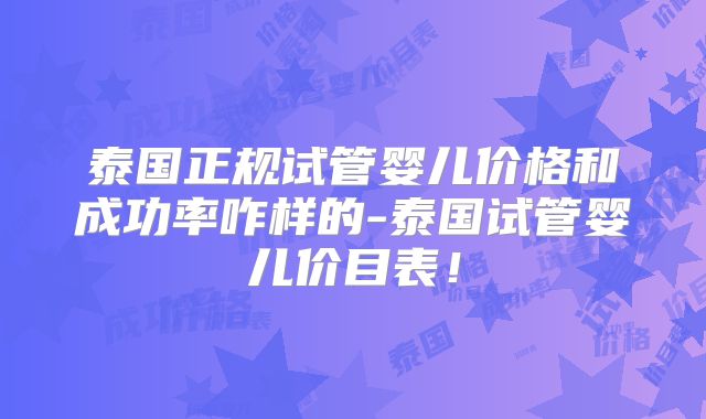 泰国正规试管婴儿价格和成功率咋样的-泰国试管婴儿价目表！
