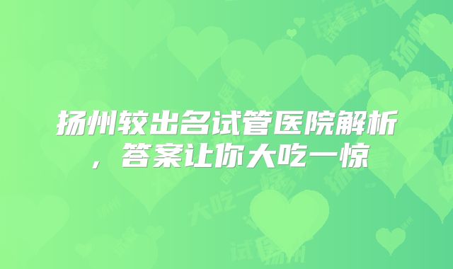 扬州较出名试管医院解析,答案让你大吃一惊